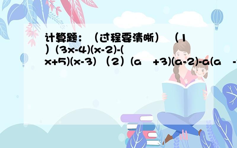 计算题：（过程要清晰） （1）(3x-4)(x-2)-(x+5)(x-3) （2）(a²+3)(a-2)-a(a²-2a-2)