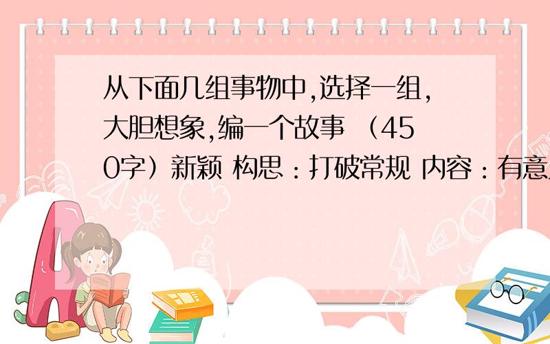 从下面几组事物中,选择一组,大胆想象,编一个故事 （450字）新颖 构思：打破常规 内容：有意义 有重点 有细节1.小溪·大河·大海 2.蚂蚁·蛋壳·青蛙 3铅笔·橡皮 卷笔刀