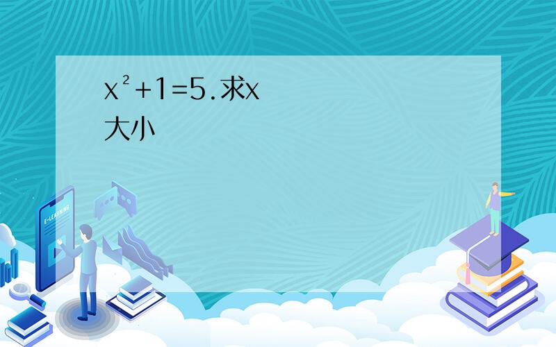 x²+1=5.求x大小