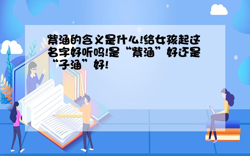 紫涵的含义是什么!给女孩起这名字好听吗!是“紫涵”好还是“子涵”好!