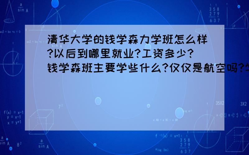 清华大学的钱学森力学班怎么样?以后到哪里就业?工资多少?钱学森班主要学些什么?仅仅是航空吗?学力学 浏览次数：21次悬赏分：5 | 离问题结束还有 14 天 12 小时 | 提问者：qscdfc 清华大学的