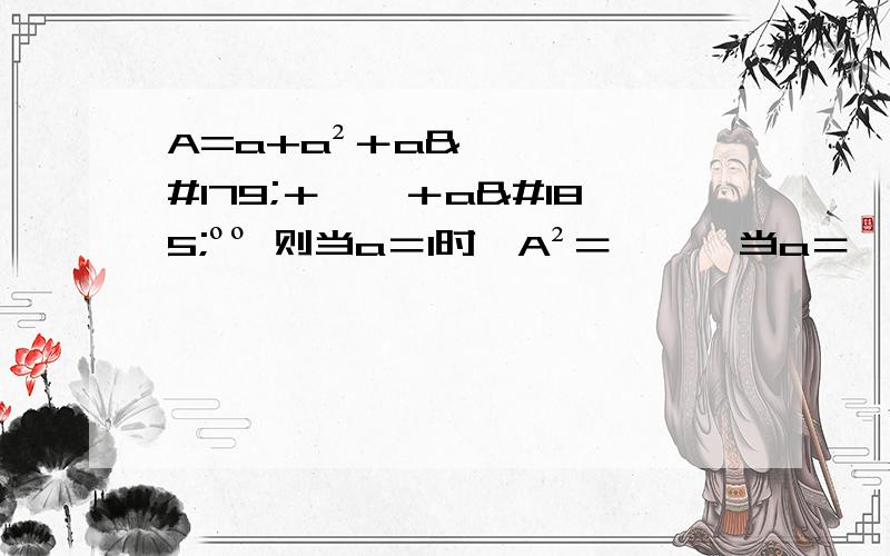 A=a+a²＋a³＋……＋a¹ºº 则当a＝1时,A²＝﹙ ﹚ 当a＝﹣1时,A＝﹙ ﹚今天晚上要用 回答正确再加30分 求急！