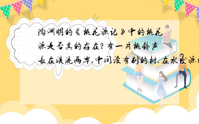 陶渊明的《桃花源记》中的桃花源是否真的存在?有一片桃铃声长在溪流两岸,中间没有别的树.在水发源的地方桃林就到头了,便有一座山,山上有一个洞.从洞进去便是桃花源.