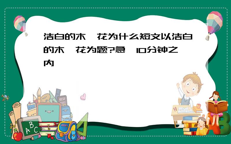 洁白的木槿花为什么短文以洁白的木槿花为题?急,10分钟之内