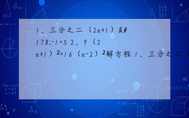 1、三分之二（2x+1）²-1=5 2、9（2x+1）²=16（x-2）²解方程 1、三分之二（2x+1）²-1=52、9（2x+1）²=16（x-2）²3、x²-9=2x+64、16（x+3）²-9（x-2）²=0