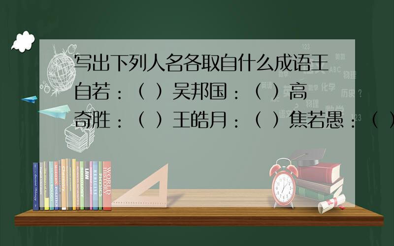 写出下列人名各取自什么成语王自若：（ ）吴邦国：（ ）高奇胜：（ ）王皓月：（ ）焦若愚：（ ）