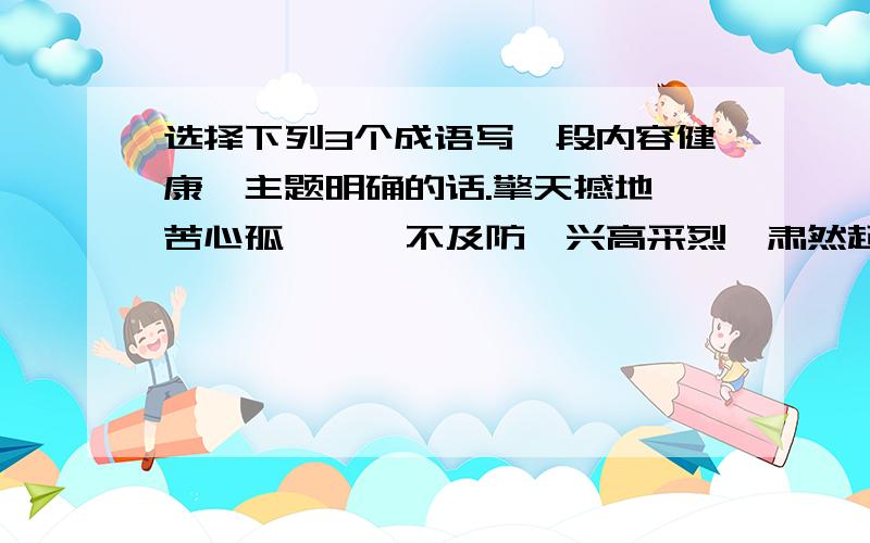 选择下列3个成语写一段内容健康、主题明确的话.擎天撼地、苦心孤诣、猝不及防、兴高采烈、肃然起敬、销声匿迹.