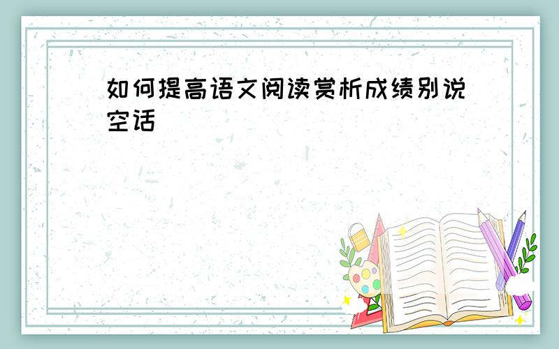 如何提高语文阅读赏析成绩别说空话