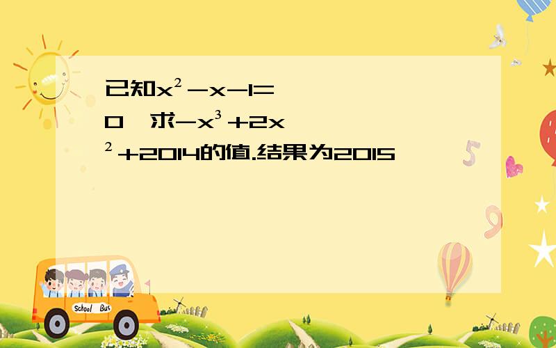 已知x²-x-1=0,求-x³+2x²+2014的值.结果为2015,