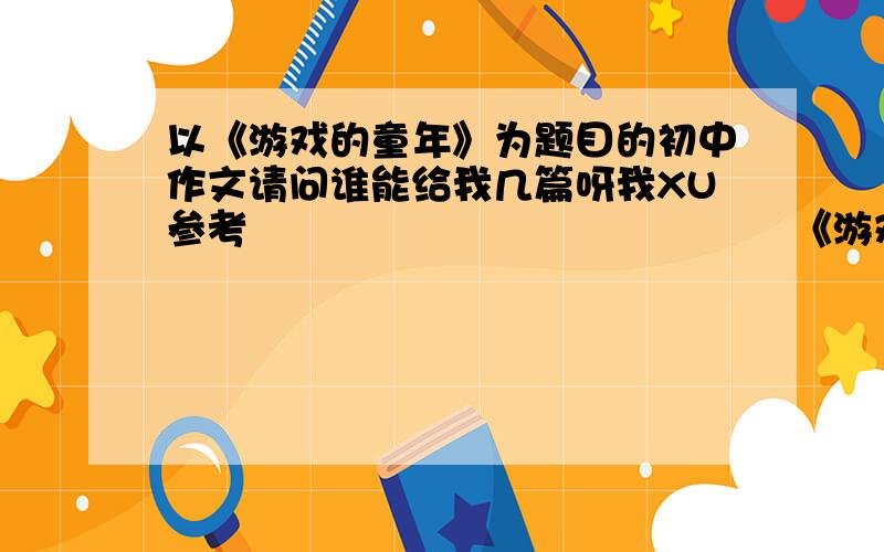 以《游戏的童年》为题目的初中作文请问谁能给我几篇呀我XU参考                                         《游戏的童年》                .