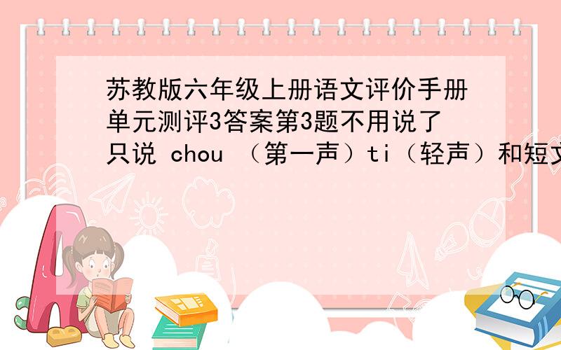 苏教版六年级上册语文评价手册单元测评3答案第3题不用说了只说 chou （第一声）ti（轻声）和短文（最优秀的人是谁）答案（短文只回答这个）4、在文中，你能找到有关信息来证明其实那