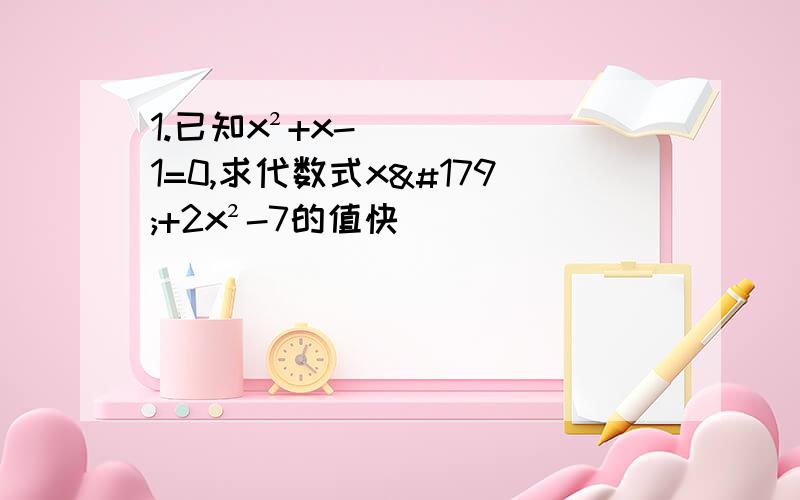 1.已知x²+x-1=0,求代数式x³+2x²-7的值快