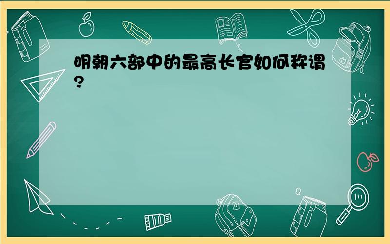 明朝六部中的最高长官如何称谓?