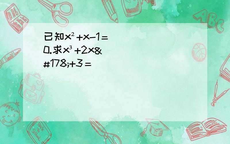 已知x²+x-1＝0.求x³+2x²+3＝