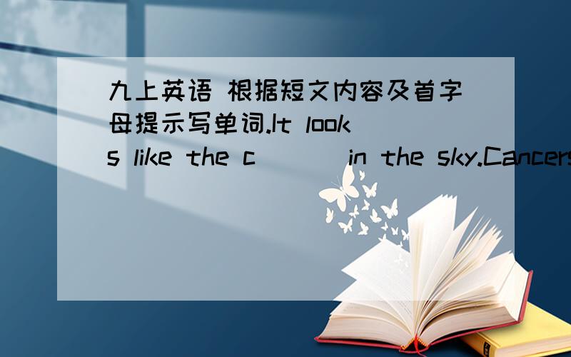 九上英语 根据短文内容及首字母提示写单词.It looks like the c___ in the sky.Cancers are very soft,loving and k_____,and they also have great pity for others who areless lucky than t_____.This m______ them become happy or s_____ very