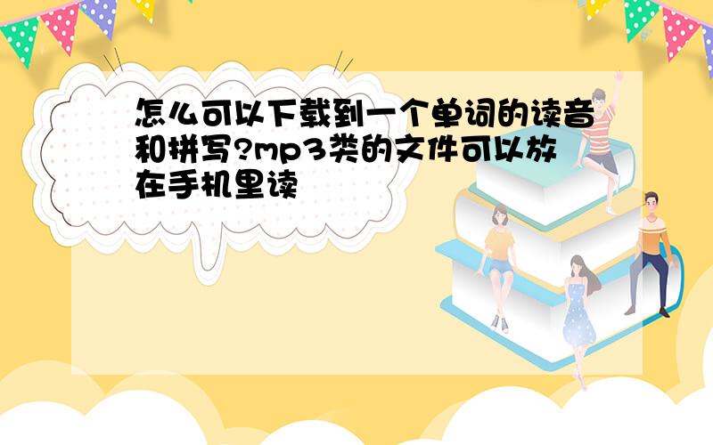 怎么可以下载到一个单词的读音和拼写?mp3类的文件可以放在手机里读