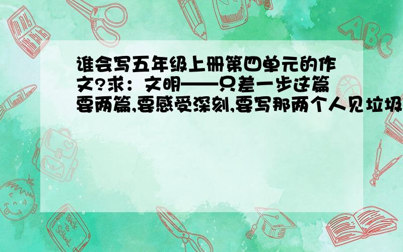 谁会写五年级上册第四单元的作文?求：文明——只差一步这篇要两篇,要感受深刻,要写那两个人见垃圾的过要把他们遇见垃圾的过程写的生动,精彩!还有一篇要写从生活中一些事得到的启示,