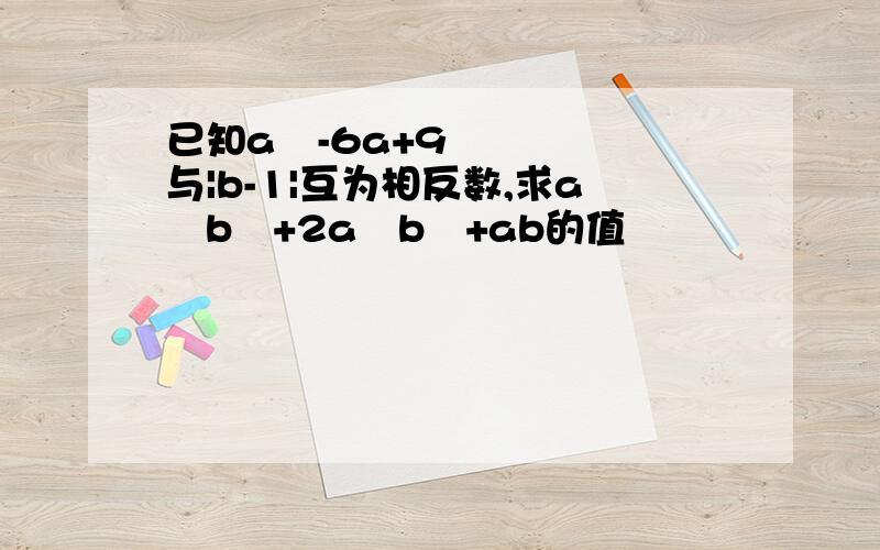 已知a²-6a+9与|b-1|互为相反数,求a³b³+2a²b²+ab的值