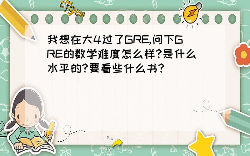 我想在大4过了GRE,问下GRE的数学难度怎么样?是什么水平的?要看些什么书?