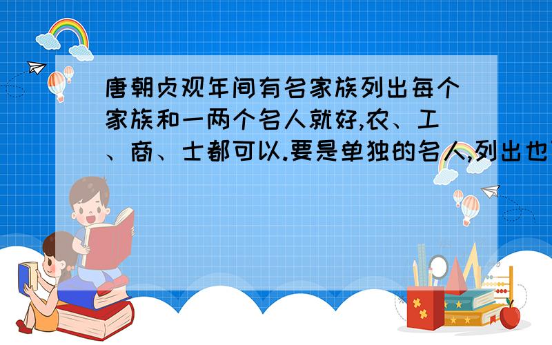 唐朝贞观年间有名家族列出每个家族和一两个名人就好,农、工、商、士都可以.要是单独的名人,列出也可,男女、民族不限.