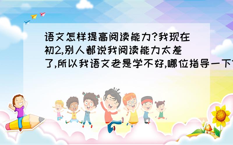 语文怎样提高阅读能力?我现在初2,别人都说我阅读能力太差了,所以我语文老是学不好,哪位指导一下?!比如做题?怎么做,挑什么样的短文做? 快哦~