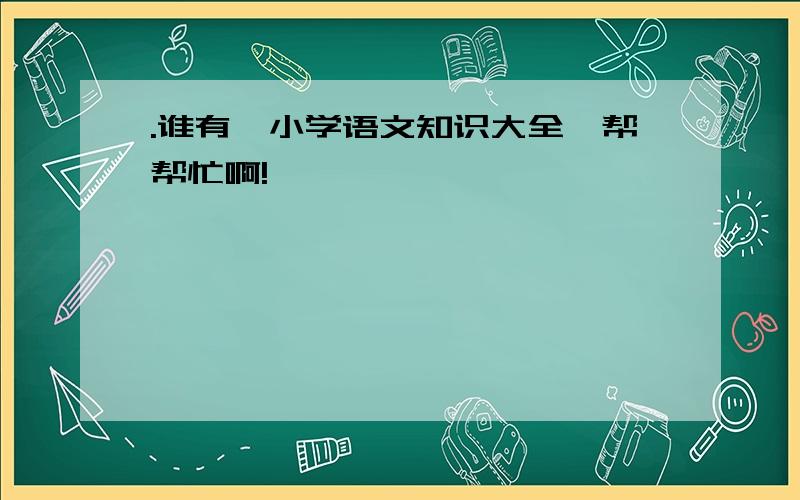 .谁有《小学语文知识大全》帮帮忙啊!