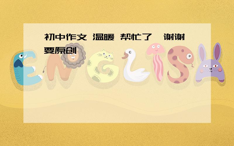 初中作文 温暖 帮忙了,谢谢要原创