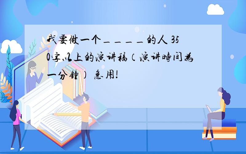 我要做一个____的人 350字以上的演讲稿（演讲时间为一分钟） 急用!