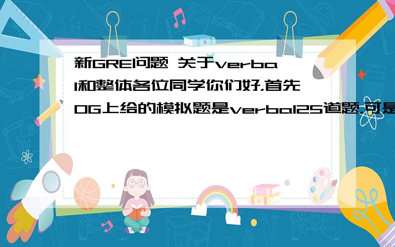 新GRE问题 关于verbal和整体各位同学你们好，首先OG上给的模拟题是verbal25道题，可是貌似考试是20题30分钟吧？还有pp那个模拟软件究竟和考试成绩差的多么？我做pp那个有150+167，很容易就满