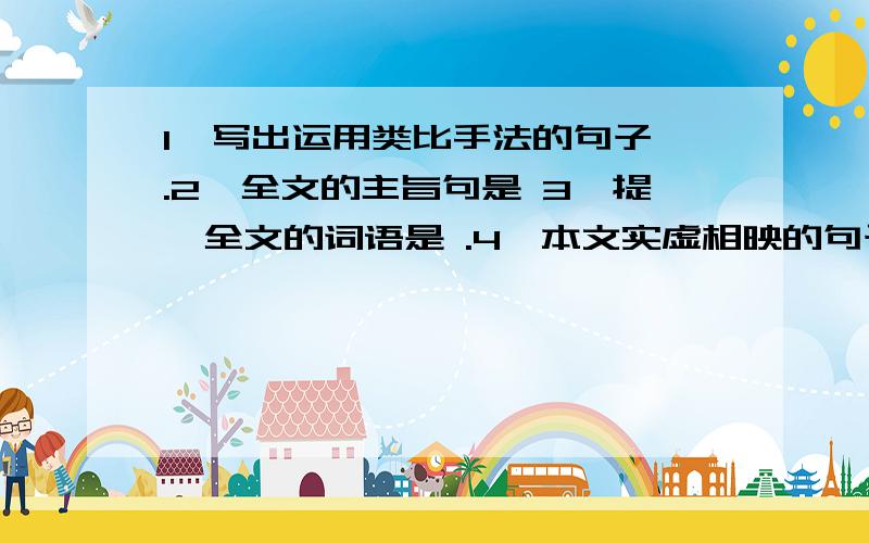 1、写出运用类比手法的句子 .2、全文的主旨句是 3、提挈全文的词语是 .4、本文实虚相映的句子是 .1、写出运用类比手法的句子 .2、全文的主旨句是 3、提挈全文的词语是 .4、本文实虚相映