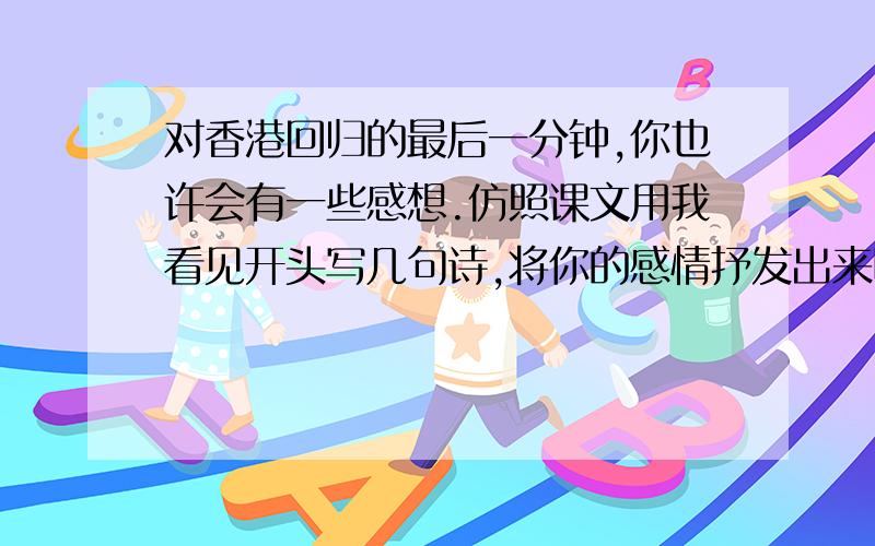 对香港回归的最后一分钟,你也许会有一些感想.仿照课文用我看见开头写几句诗,将你的感情抒发出来吧!急急急,别扯淡,今晚的作业啊会的人来，不会的请别乱发，恳求，快回答，答得好加悬