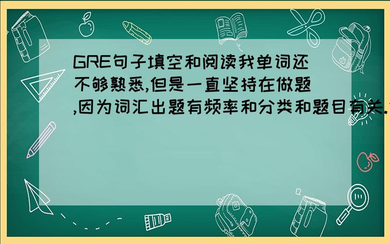 GRE句子填空和阅读我单词还不够熟悉,但是一直坚持在做题,因为词汇出题有频率和分类和题目有关.但是根据句子分析,我的错误率还是很高,我发现有的和词汇量无关,而且句子读不懂或者是没