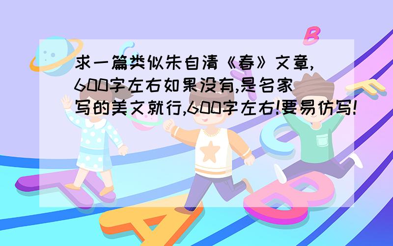 求一篇类似朱自清《春》文章,600字左右如果没有,是名家写的美文就行,600字左右!要易仿写!