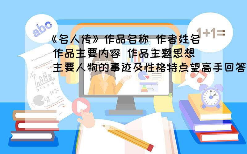 《名人传》作品名称 作者姓名 作品主要内容 作品主题思想 主要人物的事迹及性格特点望高手回答