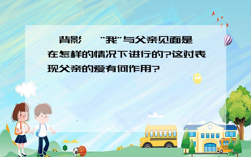 《背影》 “我”与父亲见面是在怎样的情况下进行的?这对表现父亲的爱有何作用?