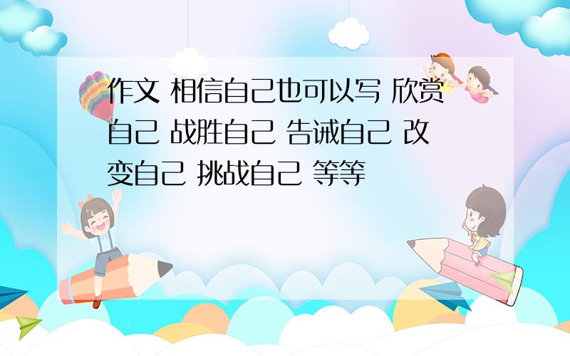 作文 相信自己也可以写 欣赏自己 战胜自己 告诫自己 改变自己 挑战自己 等等