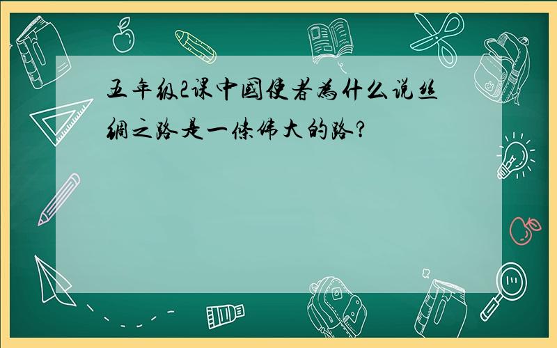 五年级2课中国使者为什么说丝绸之路是一条伟大的路?
