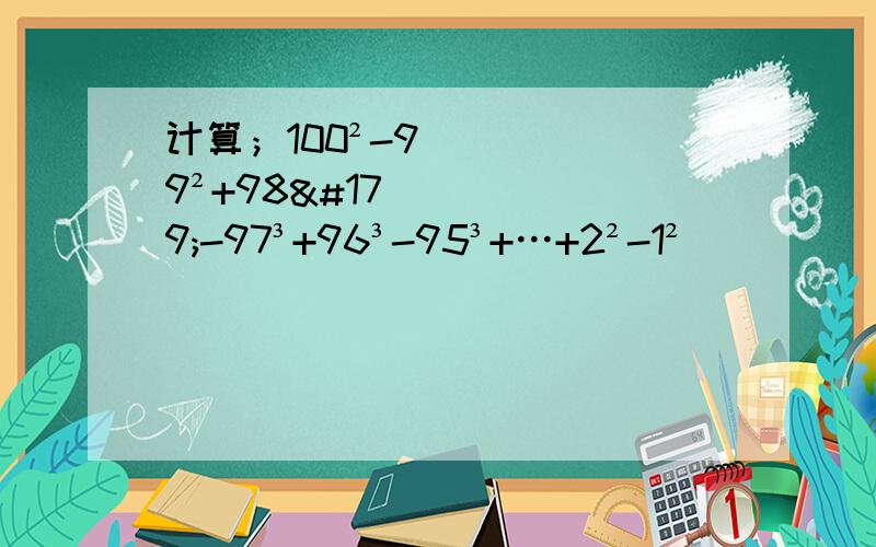 计算；100²-99²+98³-97³+96³-95³+…+2²-1²