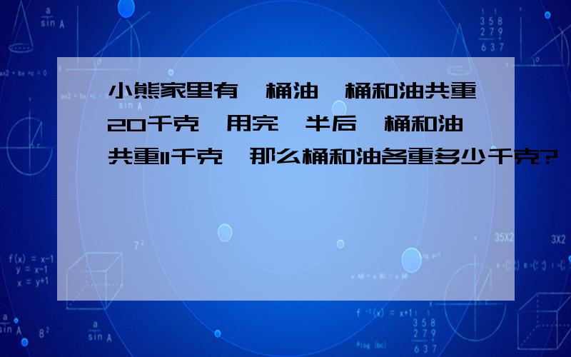 小熊家里有一桶油,桶和油共重20千克,用完一半后,桶和油共重11千克,那么桶和油各重多少千克?