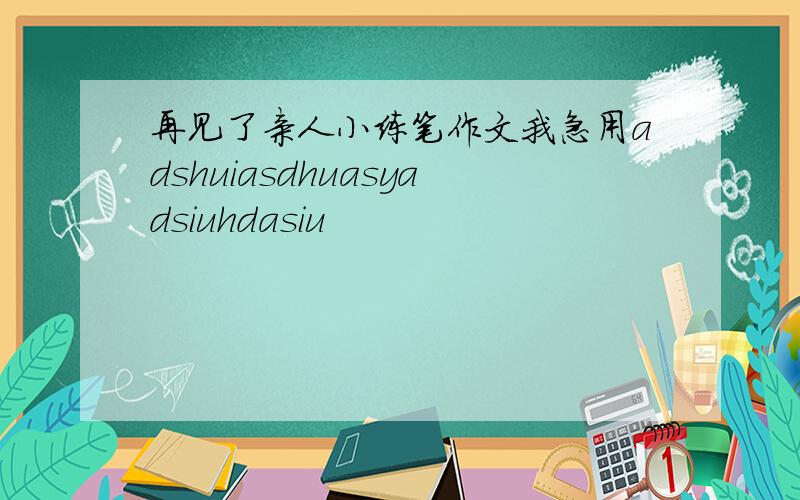 再见了亲人小练笔作文我急用adshuiasdhuasyadsiuhdasiu