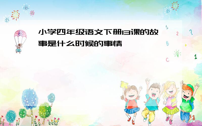 小学四年级语文下册13课的故事是什么时候的事情