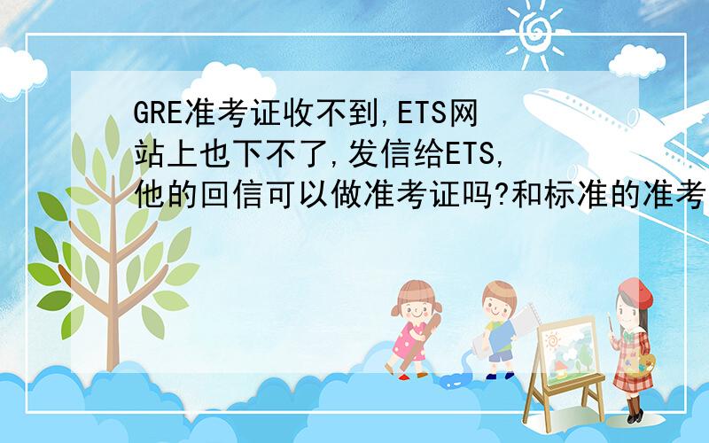 GRE准考证收不到,ETS网站上也下不了,发信给ETS,他的回信可以做准考证吗?和标准的准考证不一样啊他的回信不是准考证的电子版啊只是把准考证号还有考点告诉我里面有这么句,那我是不是可