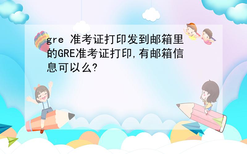 gre 准考证打印发到邮箱里的GRE准考证打印,有邮箱信息可以么?