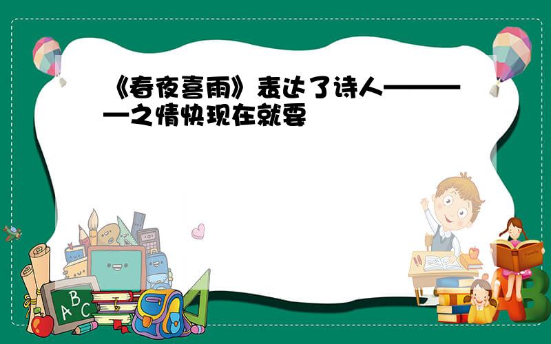 《春夜喜雨》表达了诗人————之情快现在就要