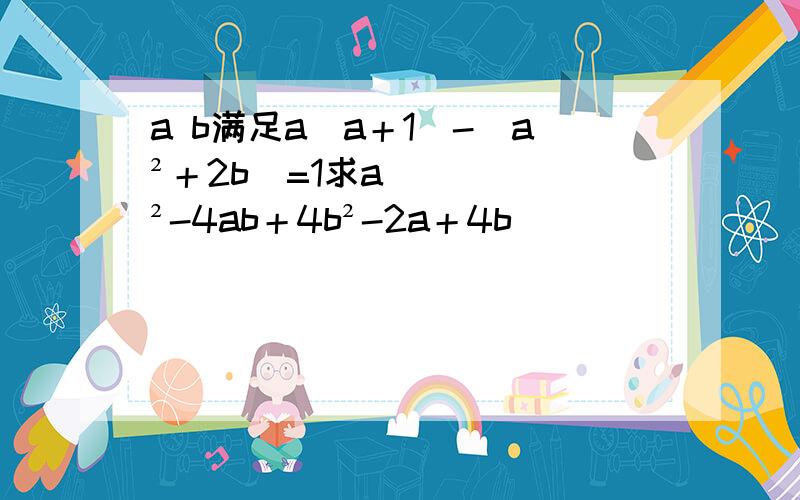 a b满足a（a＋1）-(a²＋2b）=1求a²-4ab＋4b²-2a＋4b