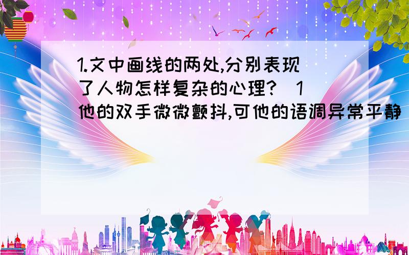 1.文中画线的两处,分别表现了人物怎样复杂的心理?(1)他的双手微微颤抖,可他的语调异常平静(2)父亲一面回答,一面避开了我的目光2.请概括