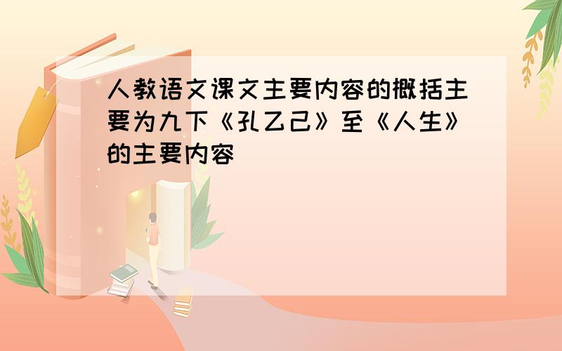 人教语文课文主要内容的概括主要为九下《孔乙己》至《人生》的主要内容