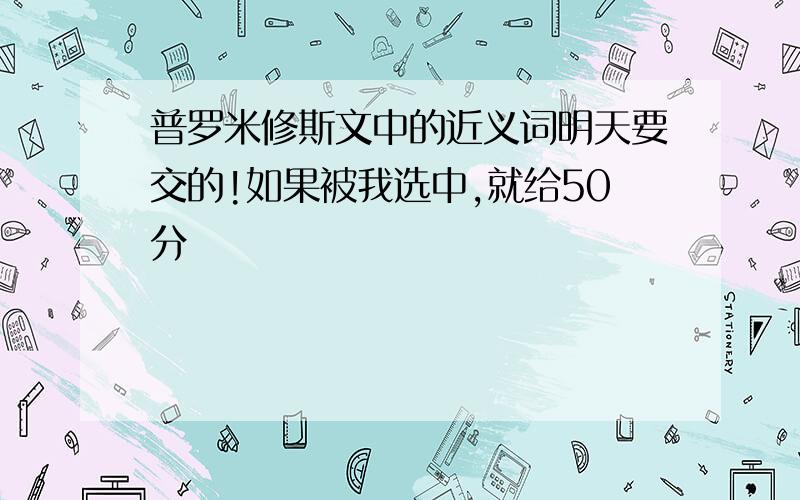 普罗米修斯文中的近义词明天要交的!如果被我选中,就给50分