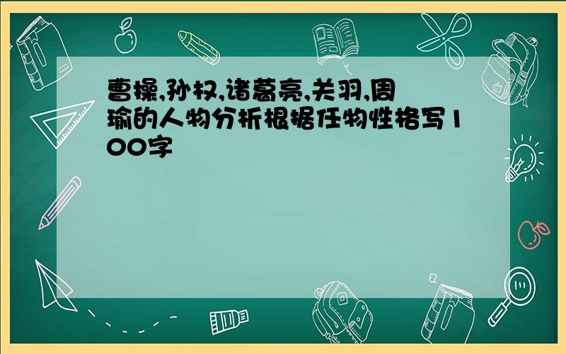 曹操,孙权,诸葛亮,关羽,周瑜的人物分析根据任物性格写100字