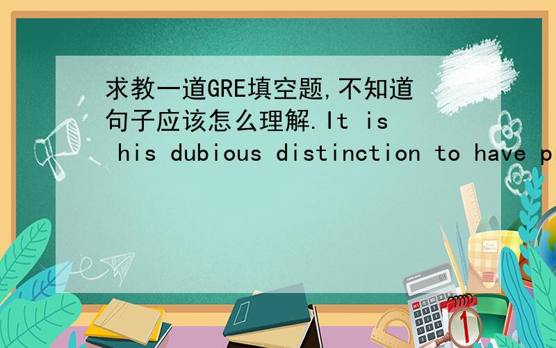 求教一道GRE填空题,不知道句子应该怎么理解.It is his dubious distinction to have proved what nobody would think of denying,that Romero ar the age of sixty-four writes with all the characteristics of ----A.maturityB.fictionC,inventiven